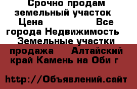 Срочно продам земельный участок › Цена ­ 1 200 000 - Все города Недвижимость » Земельные участки продажа   . Алтайский край,Камень-на-Оби г.